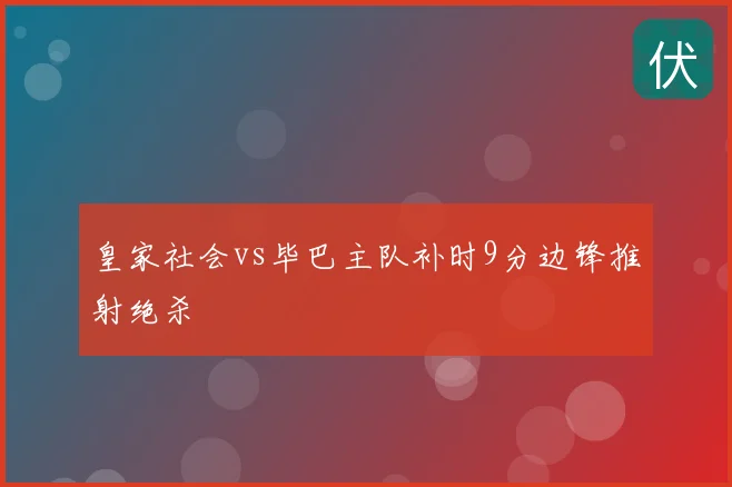 皇家社会vs毕巴主队补时9分边锋推射绝杀
