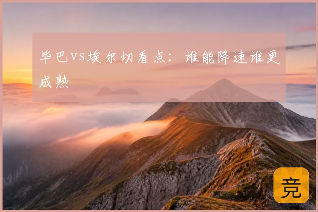毕巴vs埃尔切看点：谁能降速谁更成熟