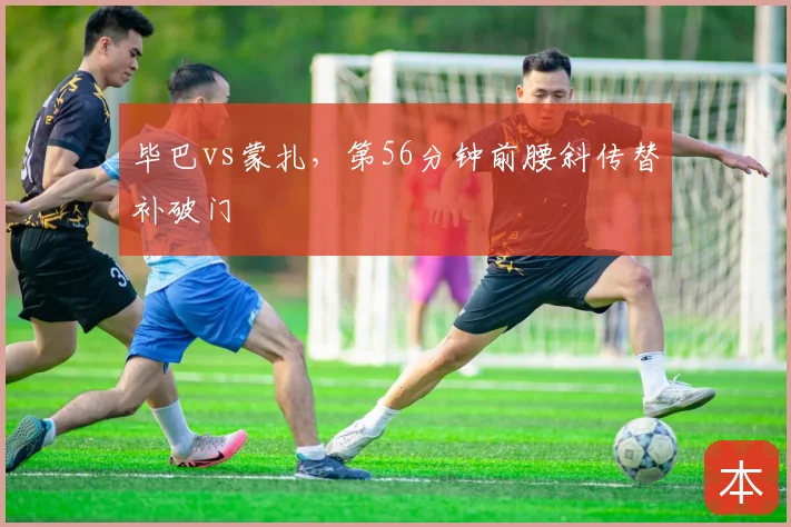 毕巴vs蒙扎，第56分钟前腰斜传替补破门