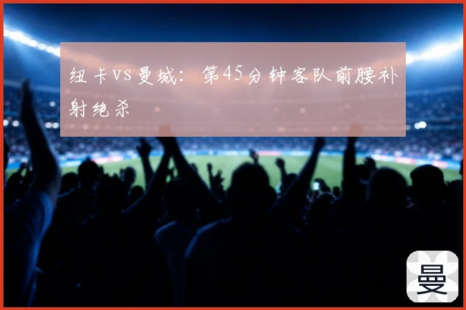 纽卡vs曼城：第45分钟客队前腰补射绝杀
