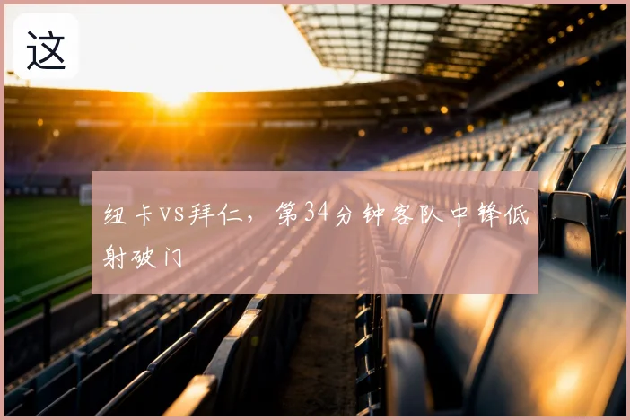 纽卡vs拜仁，第34分钟客队中锋低射破门