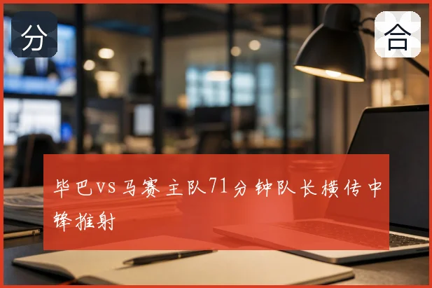 毕巴vs马赛主队71分钟队长横传中锋推射